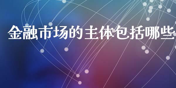 金融市场的主体包括哪些_https://m.fsyjjx.cn_期货保证金计算_第1张