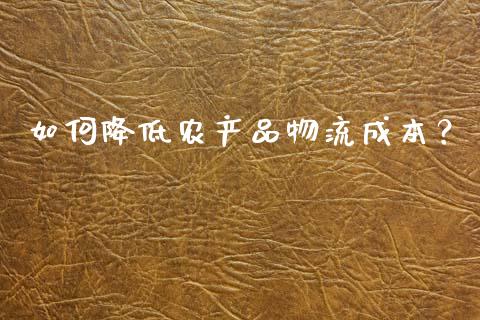 如何降低农产品物流成本？_https://m.fsyjjx.cn_期货保证金_第1张