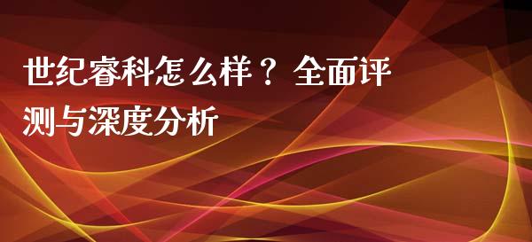 世纪睿科怎么样？ 全面评测与深度分析_https://m.fsyjjx.cn_股指期货保证金_第1张