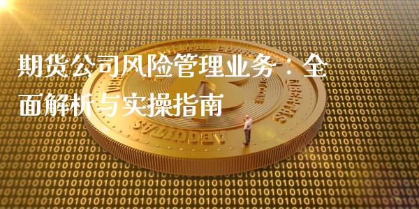 期货公司风险管理业务:全面解析与实操指南_股指期货保证金_第1张_期货如何开户_期货保证金_期货保证金计算_股指期货保证金 期货公司风险管理业务:全面解析与实操指南_https://m.fsyjjx.cn_股指期货保证金_第1张