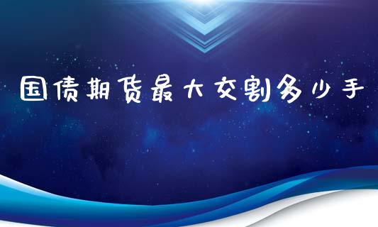 国债期货最大交割多少手_https://m.fsyjjx.cn_股指期货保证金_第1张