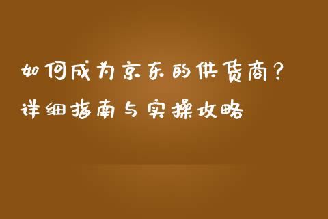如何成为京东的供货商？ 详细指南与实操攻略_https://m.fsyjjx.cn_期货保证金计算_第1张