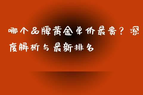 哪个品牌黄金单价最贵？深度解析与最新排名_https://m.fsyjjx.cn_期货保证金计算_第1张