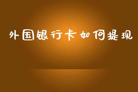 外国银行卡如何提现_https://m.fsyjjx.cn_期货如何开户_第1张