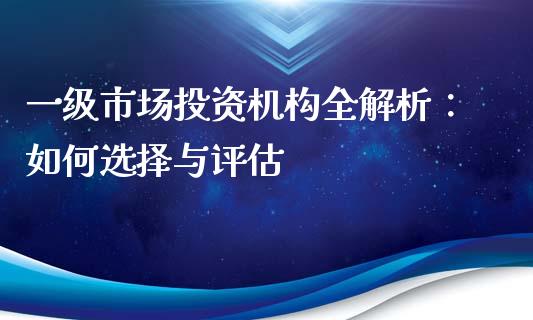 一级市场投资机构全解析：如何选择与评估_https://m.fsyjjx.cn_期货保证金计算_第1张
