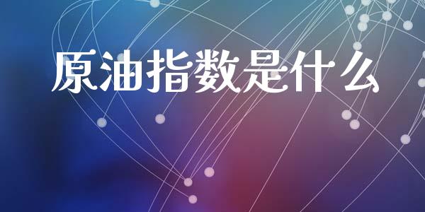 原油指数是什么_https://m.fsyjjx.cn_期货保证金计算_第1张