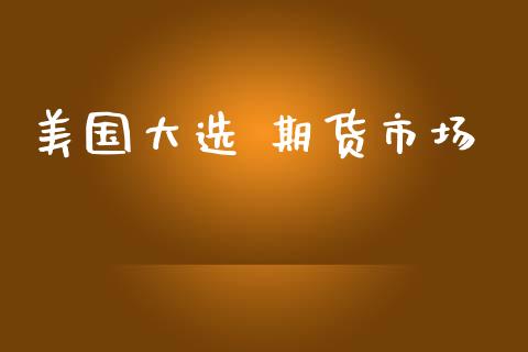 美国大选 期货市场_https://m.fsyjjx.cn_股指期货保证金_第1张