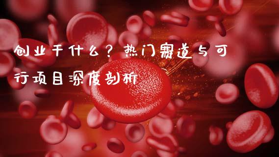 创业干什么？热门赛道与可行项目深度剖析_https://m.fsyjjx.cn_期货保证金计算_第1张