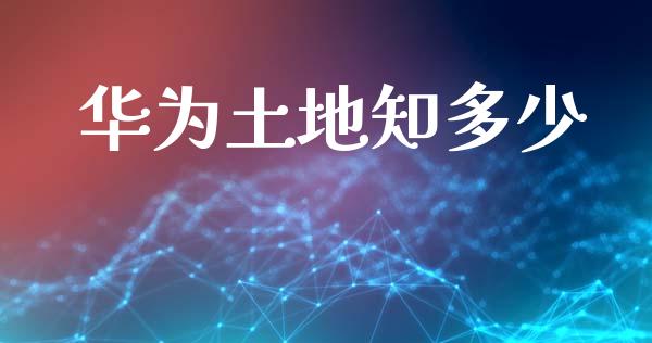 华为土地知多少_https://m.fsyjjx.cn_股指期货保证金_第1张