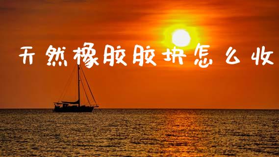 天然橡胶胶块怎么收_https://m.fsyjjx.cn_期货保证金_第1张