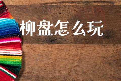 柳盘怎么玩_https://m.fsyjjx.cn_股指期货保证金_第1张