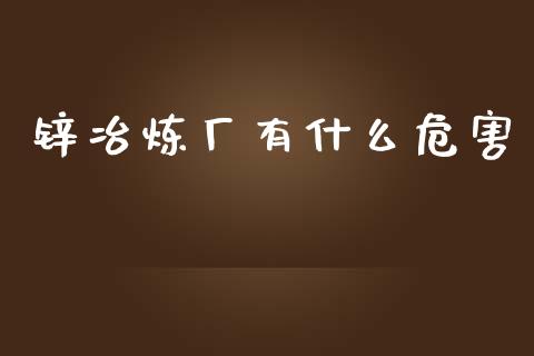 锌冶炼厂有什么危害_https://m.fsyjjx.cn_股指期货保证金_第1张