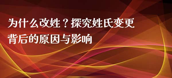 为什么改姓？探究姓氏变更背后的原因与影响_https://m.fsyjjx.cn_期货保证金_第1张