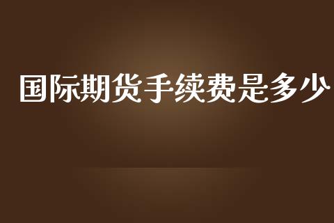 国际期货手续费是多少_https://m.fsyjjx.cn_期货如何开户_第1张