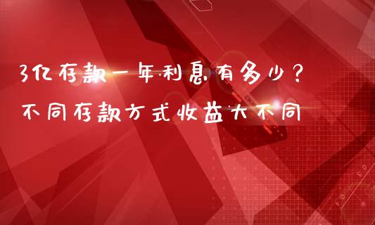 3亿存款一年利息有多少？不同存款方式收益大不同_https://m.fsyjjx.cn_期货保证金计算_第1张