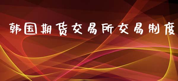 韩国期货交易所交易制度_https://m.fsyjjx.cn_股指期货保证金_第1张