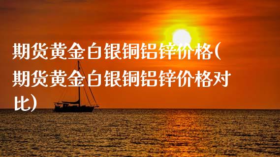 期货黄金白银铜铝锌价格(期货黄金白银铜铝锌价格对比)_https://m.fsyjjx.cn_股指期货保证金_第1张