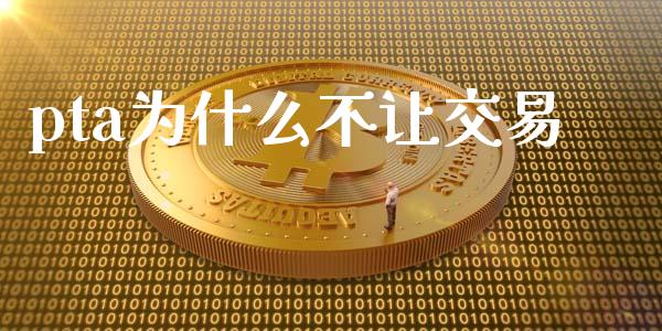 pta为什么不让交易_https://m.fsyjjx.cn_期货保证金_第1张