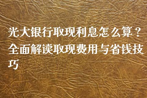光大银行取现利息怎么算？全面解读取现费用与省钱技巧_https://m.fsyjjx.cn_期货如何开户_第1张