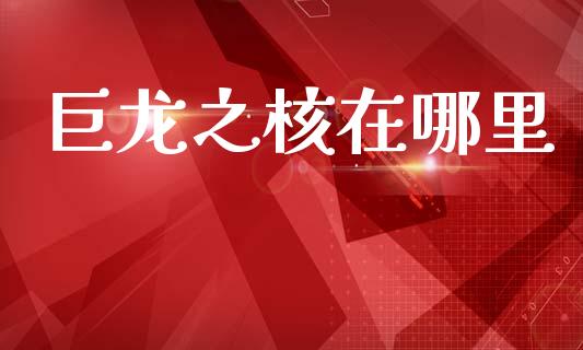 巨龙之核在哪里_https://m.fsyjjx.cn_期货保证金计算_第1张