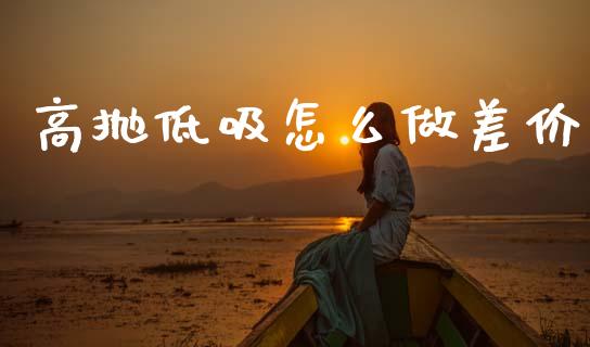 高抛低吸怎么做差价_https://m.fsyjjx.cn_期货保证金计算_第1张