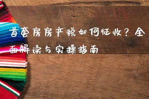 首套房房产税如何征收？全面解读与实操指南_https://m.fsyjjx.cn_期货保证金计算_第1张