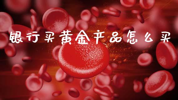 银行买黄金产品怎么买_https://m.fsyjjx.cn_期货保证金_第1张