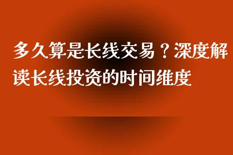 多久算是长线交易？深度解读长线投资的时间维度_https://m.fsyjjx.cn_股指期货保证金_第1张