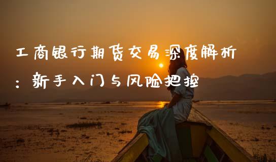工商银行期货交易深度解析:新手入门与风险把控_期货如何开户_第1张_期货如何开户_期货保证金_期货保证金计算_股指期货保证金 工商银行期货交易深度解析:新手入门与风险把控_https://m.fsyjjx.cn_期货如何开户_第1张