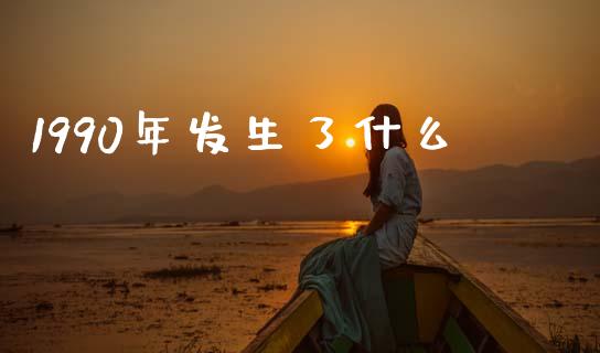 1990年发生了什么_https://m.fsyjjx.cn_期货保证金计算_第1张