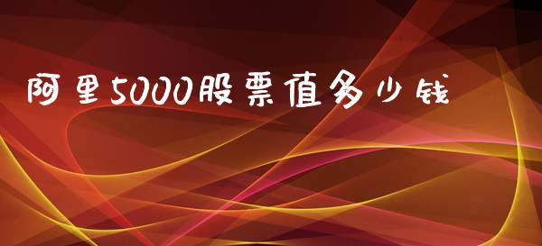 阿里5000股票值多少钱_https://m.fsyjjx.cn_期货保证金_第1张