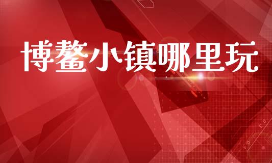 博鳌小镇哪里玩_https://m.fsyjjx.cn_期货保证金_第1张