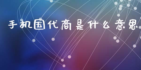 手机国代商是什么意思_股指期货保证金_第1张_期货如何开户_期货保证金_期货保证金计算_股指期货保证金 手机国代商是什么意思_https://m.fsyjjx.cn_股指期货保证金_第1张