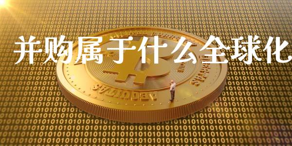 并购属于什么全球化_https://m.fsyjjx.cn_期货保证金_第1张