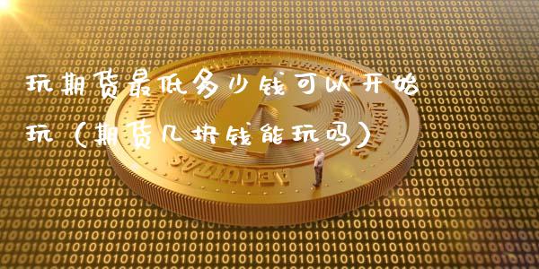 玩期货最低多少钱可以开始玩（期货几块钱能玩吗）_https://m.fsyjjx.cn_期货保证金_第1张