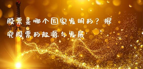 股票是哪个国家发明的？探究股票的起源与发展_https://m.fsyjjx.cn_期货保证金_第1张
