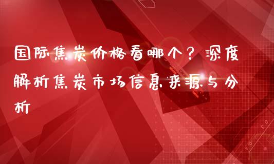 国际焦炭价格看哪个?深度解析焦炭市场信息来源与分析_期货如何开户_第1张_期货如何开户_期货保证金_期货保证金计算_股指期货保证金 国际焦炭价格看哪个?深度解析焦炭市场信息来源与分析_https://m.fsyjjx.cn_期货如何开户_第1张