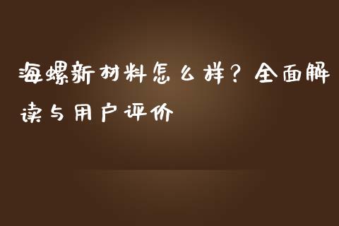 海螺新材料怎么样？全面解读与用户评价_https://m.fsyjjx.cn_期货如何开户_第1张