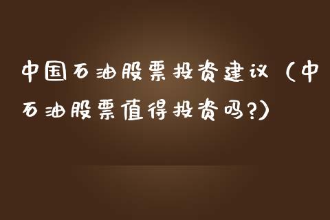 中国石油股票投资建议（中石油股票值得投资吗?）_https://m.fsyjjx.cn_期货如何开户_第1张