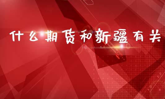 什么期货和新疆有关_https://m.fsyjjx.cn_股指期货保证金_第1张
