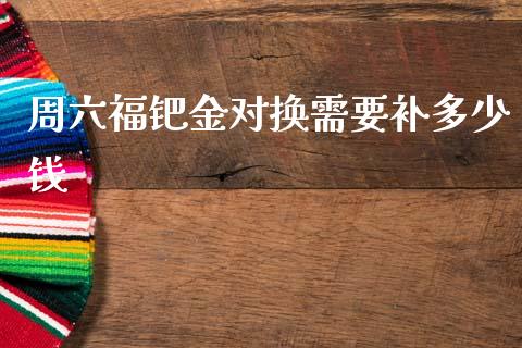 周六福钯金对换需要补多少钱_https://m.fsyjjx.cn_期货保证金计算_第1张
