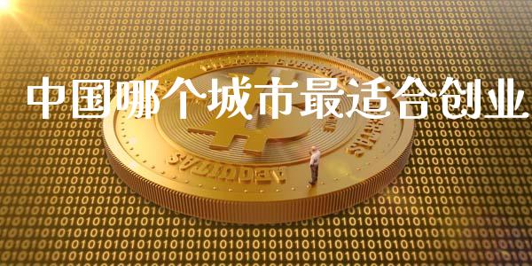 中国哪个城市最适合创业_https://m.fsyjjx.cn_期货保证金计算_第1张