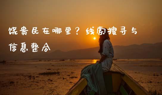 饶贵民在哪里？线索搜寻与信息整合_https://m.fsyjjx.cn_股指期货保证金_第1张