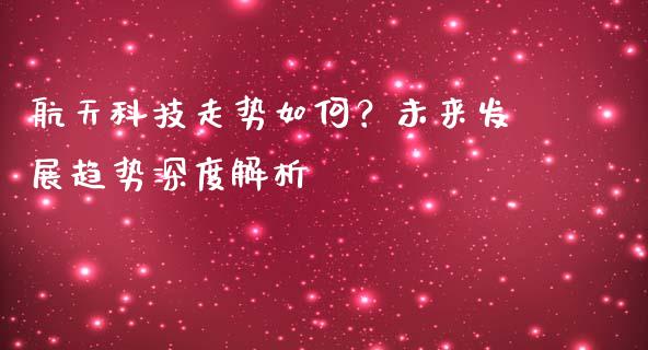 航天科技走势如何？未来发展趋势深度解析_https://m.fsyjjx.cn_股指期货保证金_第1张