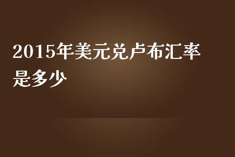 2015年美元兑卢布汇率是多少_https://m.fsyjjx.cn_期货如何开户_第1张