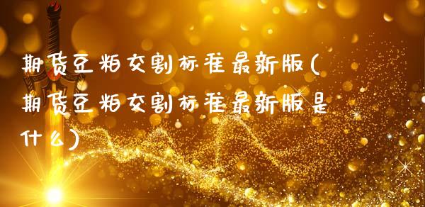 期货豆粕交割标准最新版(期货豆粕交割标准最新版是什么)_https://m.fsyjjx.cn_期货保证金计算_第1张