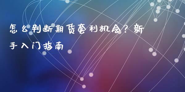 怎么判断期货套利机会？新手入门指南_https://m.fsyjjx.cn_期货如何开户_第1张