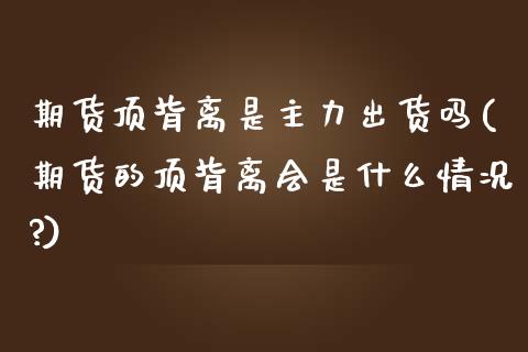 期货顶背离是主力出货吗(期货的顶背离会是什么情况?)_https://m.fsyjjx.cn_期货保证金计算_第1张