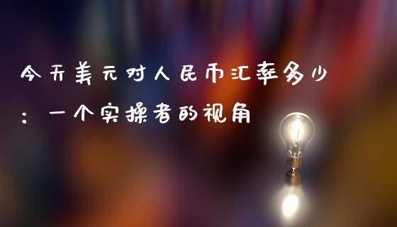 今天美元对人民币汇率多少：一个实操者的视角_https://m.fsyjjx.cn_股指期货保证金_第1张