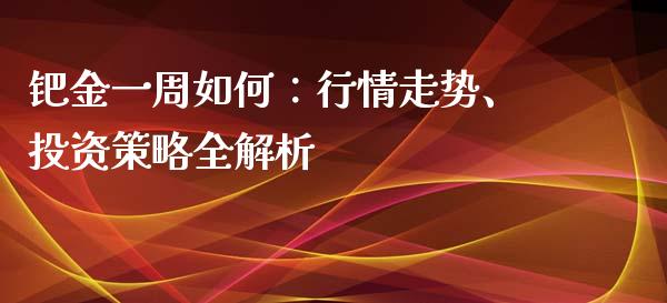 钯金一周如何：行情走势、投资策略全解析_https://m.fsyjjx.cn_期货保证金_第1张